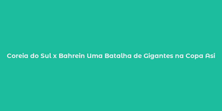 Coreia do Sul x Bahrein Uma Batalha de Gigantes na Copa Asiática