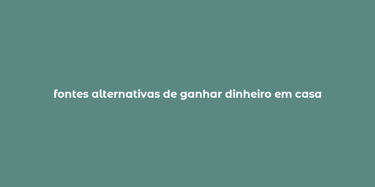 fontes alternativas de ganhar dinheiro em casa