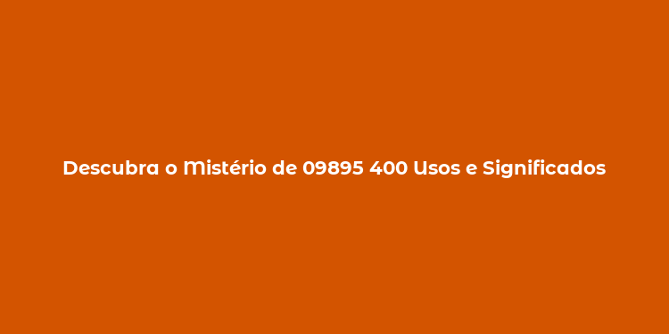 Descubra o Mistério de 09895 400 Usos e Significados