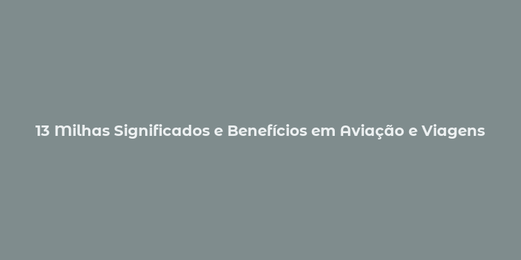 13 Milhas Significados e Benefícios em Aviação e Viagens