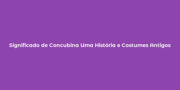 Significado de Concubina Uma História e Costumes Antigos