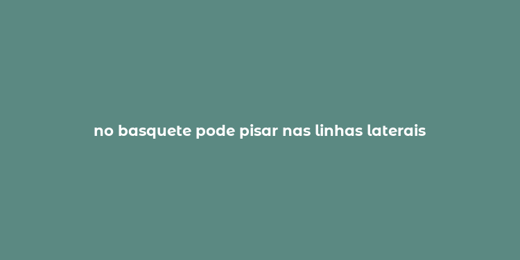 no basquete pode pisar nas linhas laterais