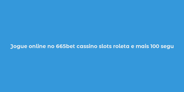 Jogue online no 665bet cassino slots roleta e mais 100 seguro