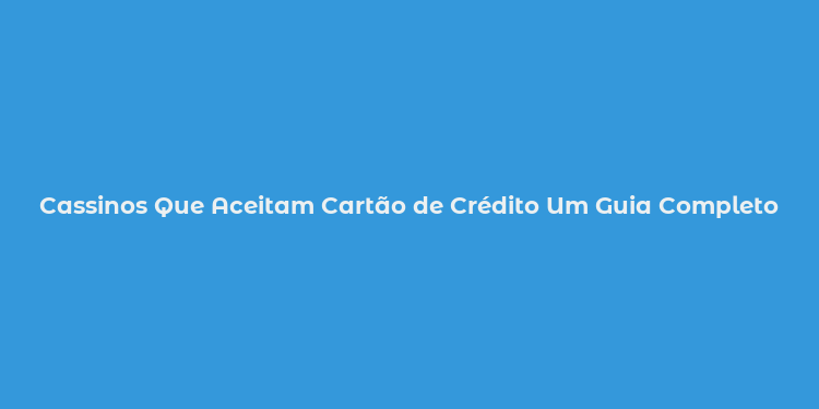 Cassinos Que Aceitam Cartão de Crédito Um Guia Completo