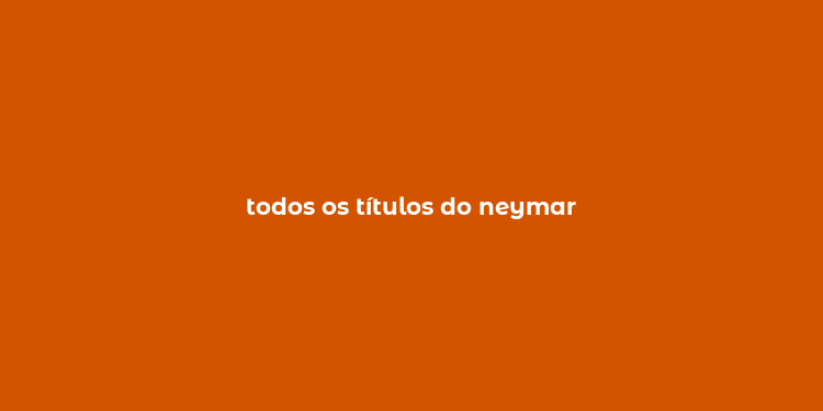 todos os títulos do neymar