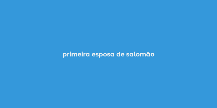 primeira esposa de salomão