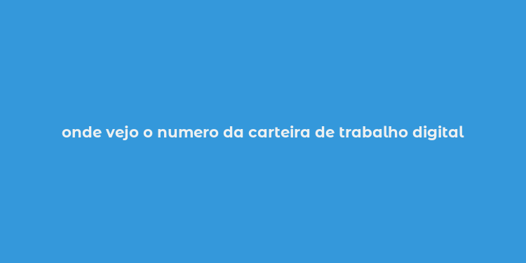 onde vejo o numero da carteira de trabalho digital