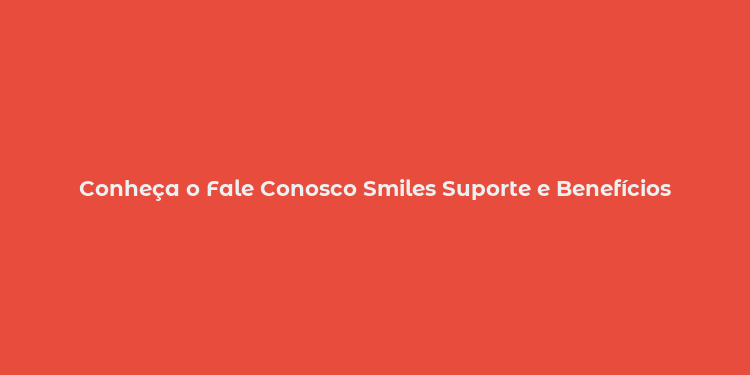 Conheça o Fale Conosco Smiles Suporte e Benefícios