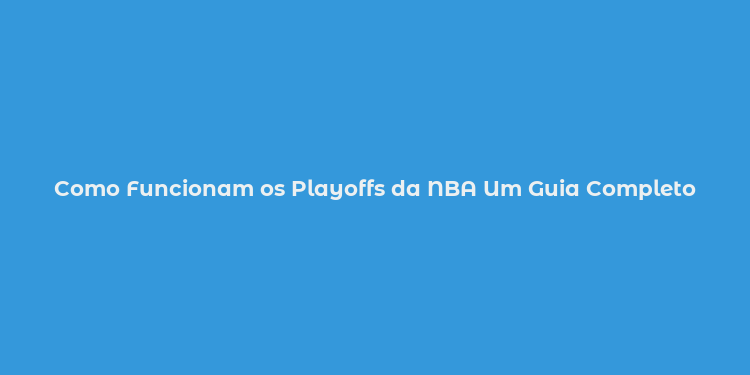 Como Funcionam os Playoffs da NBA Um Guia Completo