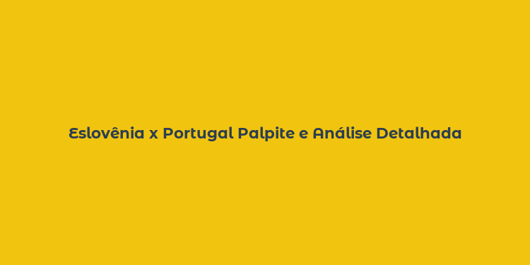 Eslovênia x Portugal Palpite e Análise Detalhada