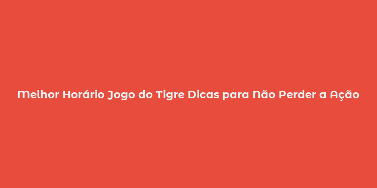 Melhor Horário Jogo do Tigre Dicas para Não Perder a Ação