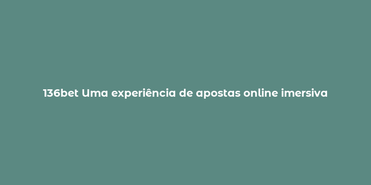 136bet Uma experiência de apostas online imersiva