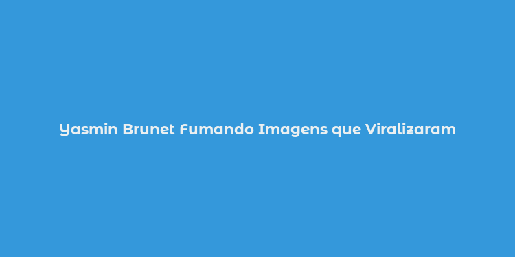 Yasmin Brunet Fumando Imagens que Viralizaram