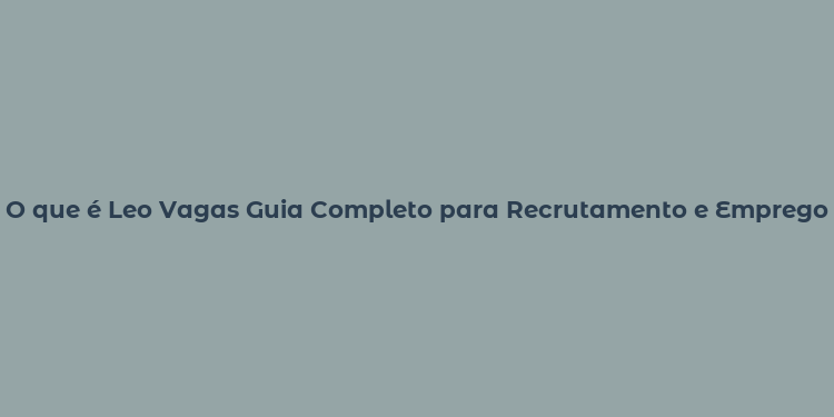 O que é Leo Vagas Guia Completo para Recrutamento e Emprego