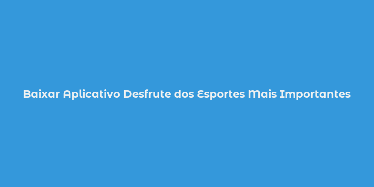 Baixar Aplicativo Desfrute dos Esportes Mais Importantes