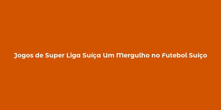 Jogos de Super Liga Suíça Um Mergulho no Futebol Suíço