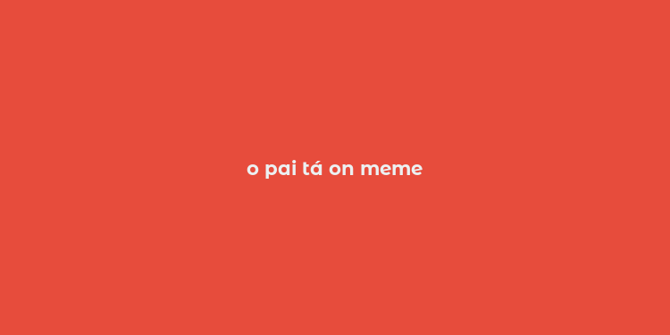 o pai tá on meme