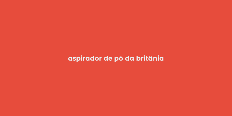 aspirador de pó da britânia