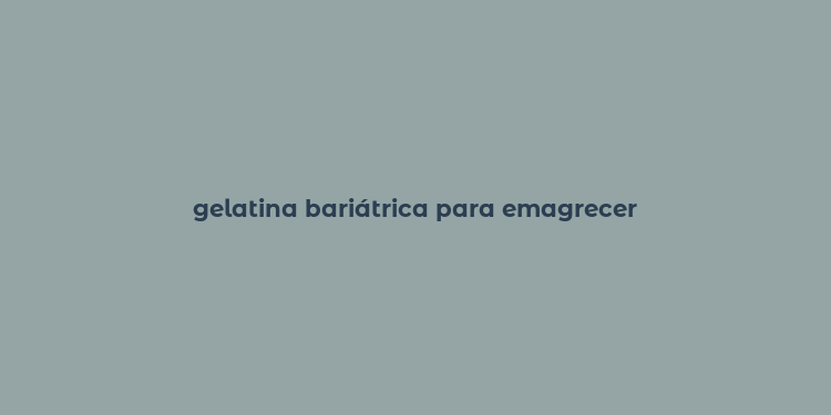 gelatina bariátrica para emagrecer