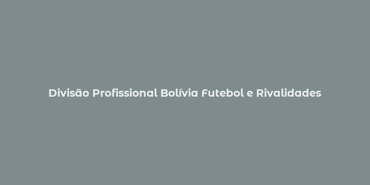 Divisão Profissional Bolívia Futebol e Rivalidades