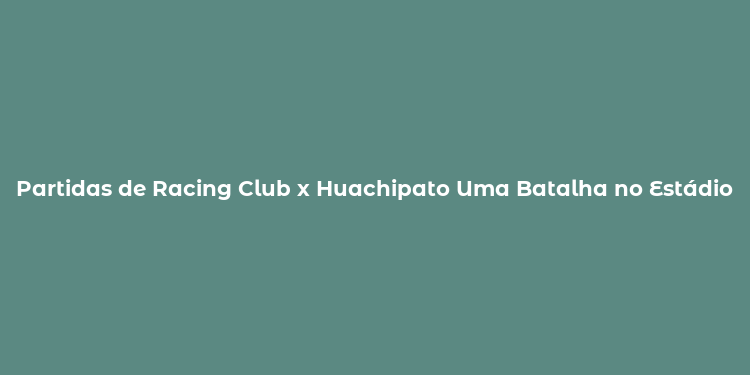 Partidas de Racing Club x Huachipato Uma Batalha no Estádio