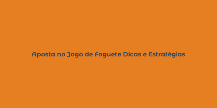 Aposta no Jogo de Foguete Dicas e Estratégias