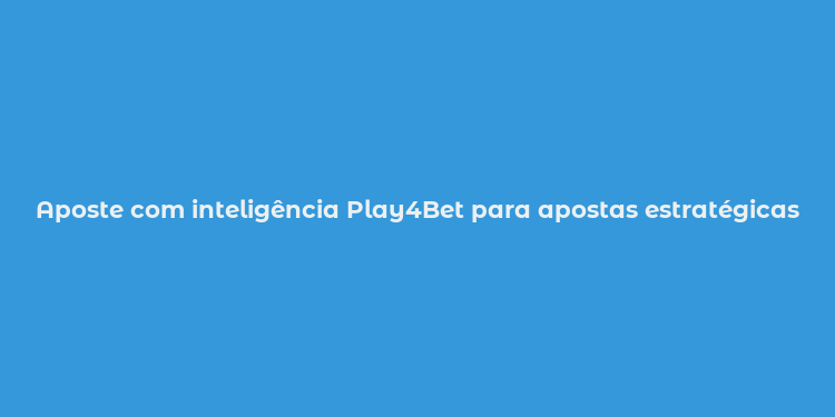 Aposte com inteligência Play4Bet para apostas estratégicas