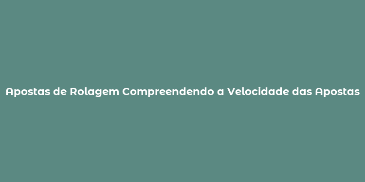 Apostas de Rolagem Compreendendo a Velocidade das Apostas