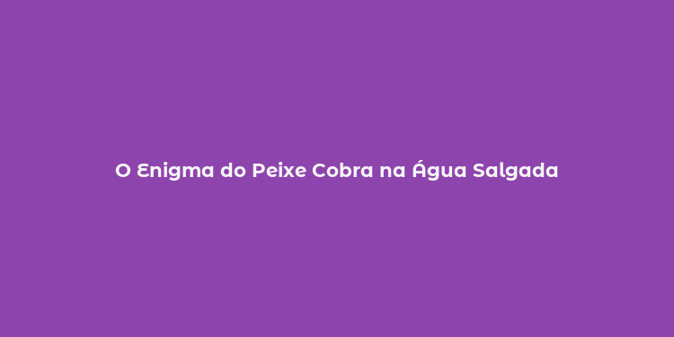 O Enigma do Peixe Cobra na Água Salgada