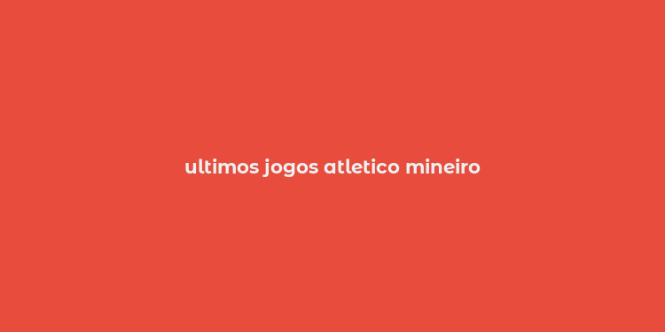 ultimos jogos atletico mineiro