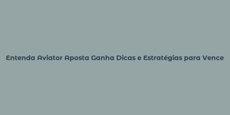 Entenda Aviator Aposta Ganha Dicas e Estratégias para Vencer