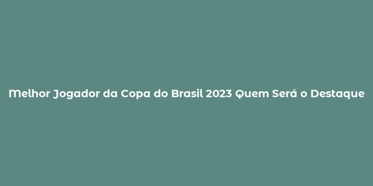 Melhor Jogador da Copa do Brasil 2023 Quem Será o Destaque