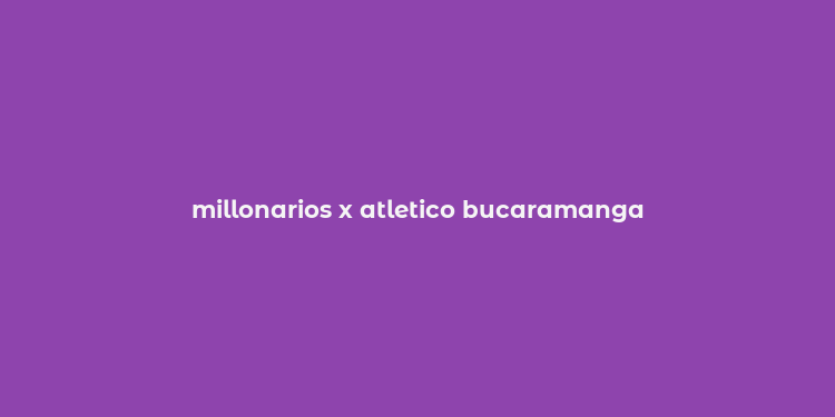 millonarios x atletico bucaramanga