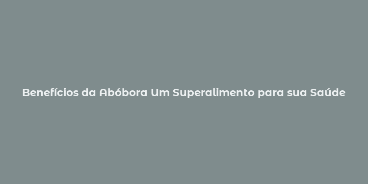 Benefícios da Abóbora Um Superalimento para sua Saúde