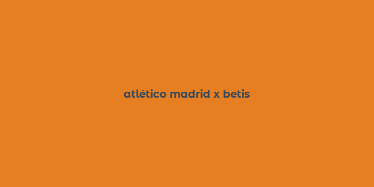 atlético madrid x betis