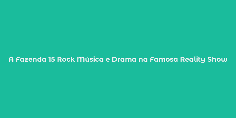 A Fazenda 15 Rock Música e Drama na Famosa Reality Show