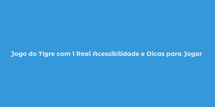 Jogo do Tigre com 1 Real Acessibilidade e Dicas para Jogar com Segurança