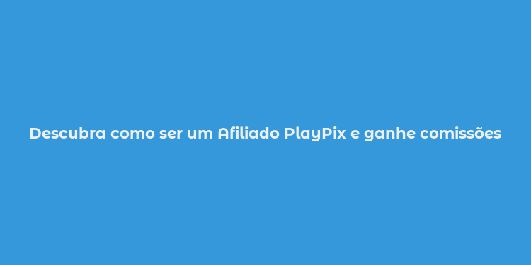 Descubra como ser um Afiliado PlayPix e ganhe comissões