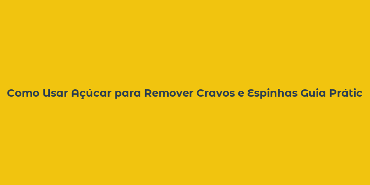 Como Usar Açúcar para Remover Cravos e Espinhas Guia Prático