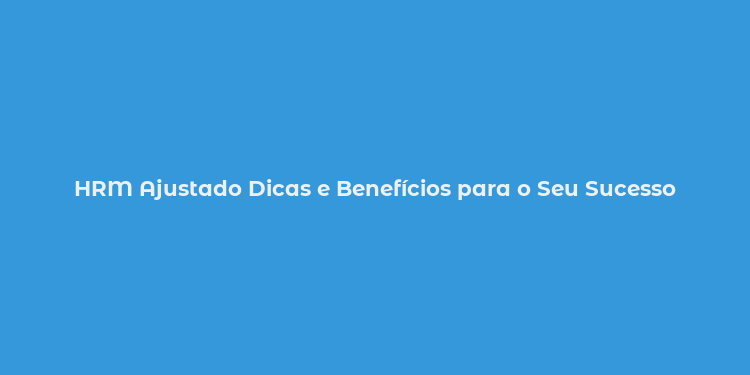 HRM Ajustado Dicas e Benefícios para o Seu Sucesso