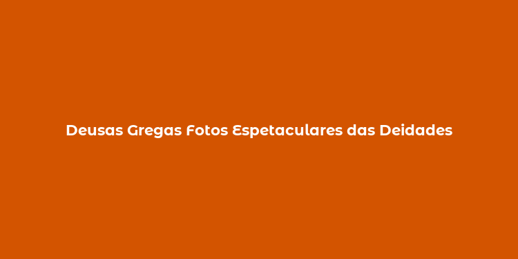 Deusas Gregas Fotos Espetaculares das Deidades