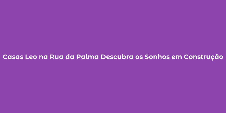 Casas Leo na Rua da Palma Descubra os Sonhos em Construção