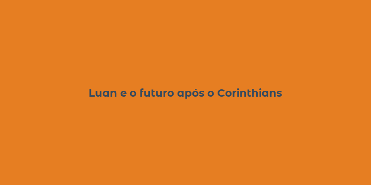 Luan e o futuro após o Corinthians