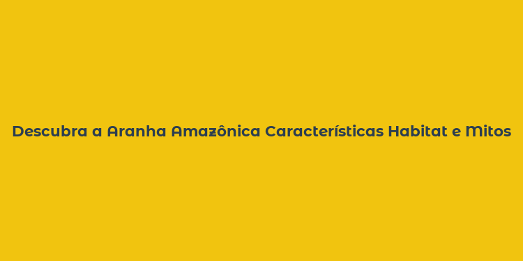 Descubra a Aranha Amazônica Características Habitat e Mitos