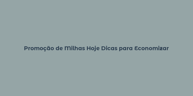 Promoção de Milhas Hoje Dicas para Economizar