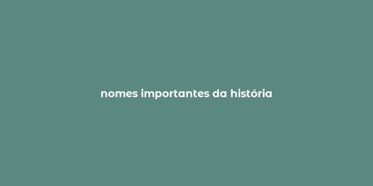 nomes importantes da história