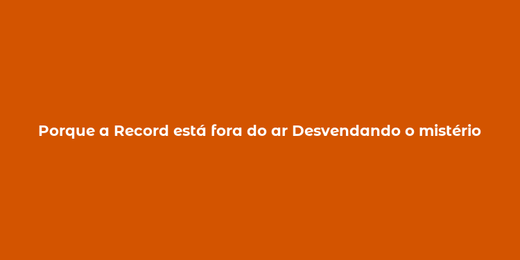 Porque a Record está fora do ar Desvendando o mistério