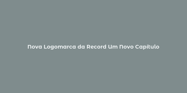 Nova Logomarca da Record Um Novo Capítulo