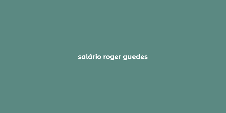 salário roger guedes