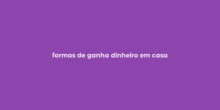 formas de ganha dinheiro em casa